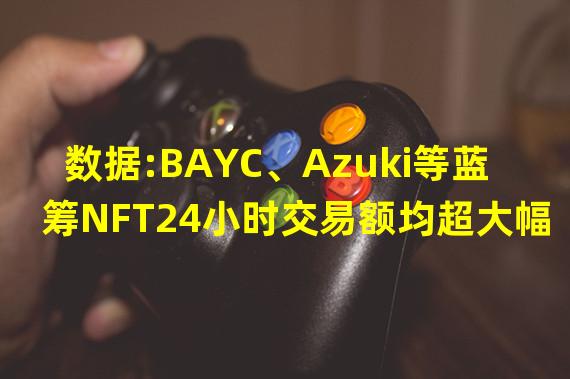 数据:BAYC、Azuki等蓝筹NFT24小时交易额均超大幅度上涨
