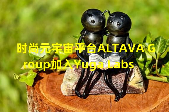 时尚元宇宙平台ALTAVA Group加入Yuga Labs生态,推出BAGC NFT系列