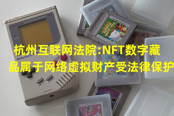 杭州互联网法院:NFT数字藏品属于网络虚拟财产受法律保护