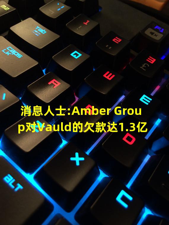 消息人士:Amber Group对Vauld的欠款达1.3亿美元