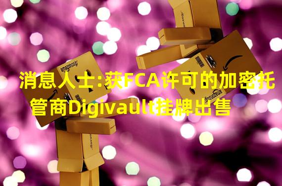 消息人士:获FCA许可的加密托管商Digivault挂牌出售