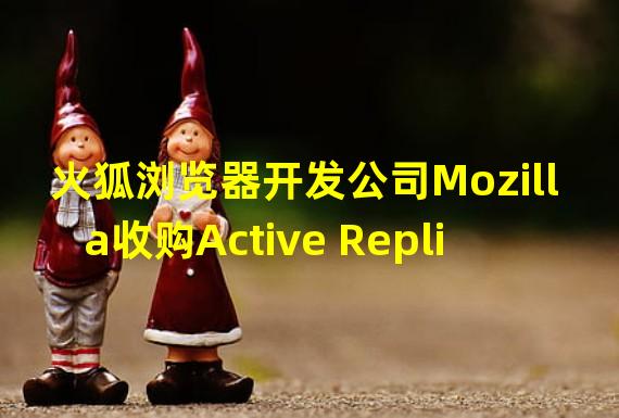 火狐浏览器开发公司Mozilla收购Active Replica,拟拓展Web3和元宇宙市场
