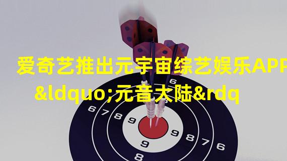 爱奇艺推出元宇宙综艺娱乐APP“元音大陆”