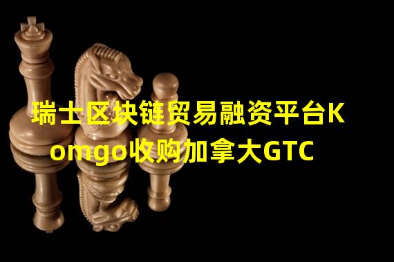 瑞士区块链贸易融资平台Komgo收购加拿大GTC