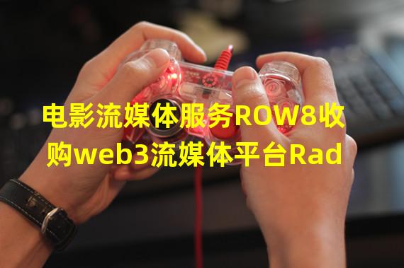 电影流媒体服务ROW8收购web3流媒体平台Rad