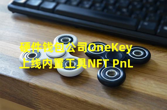硬件钱包公司OneKey上线内置工具NFT PnL