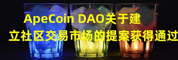 ApeCoin DAO关于建立社区交易市场的提案获得通过