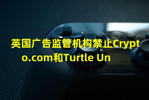 英国广告监管机构禁止Crypto.com和Turtle United的NFT广告