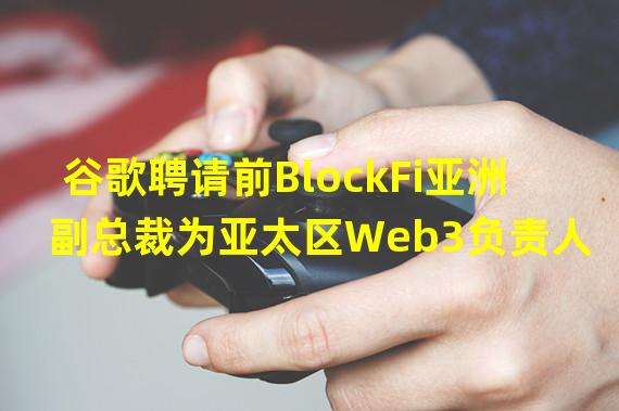 谷歌聘请前BlockFi亚洲副总裁为亚太区Web3负责人