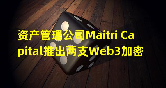 资产管理公司Maitri Capital推出两支Web3加密基金