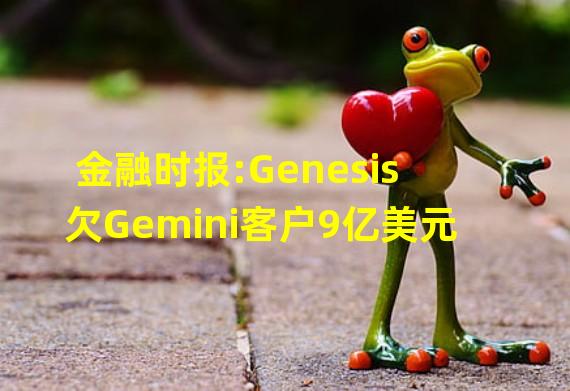 金融时报:Genesis欠Gemini客户9亿美元