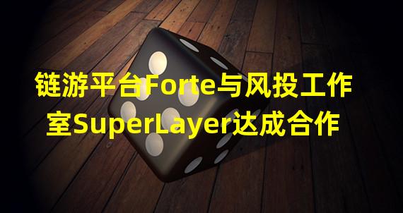 链游平台Forte与风投工作室SuperLayer达成合作