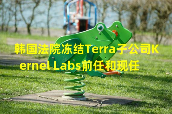 韩国法院冻结Terra子公司Kernel Labs前任和现任CEO共计约9300万美元资产