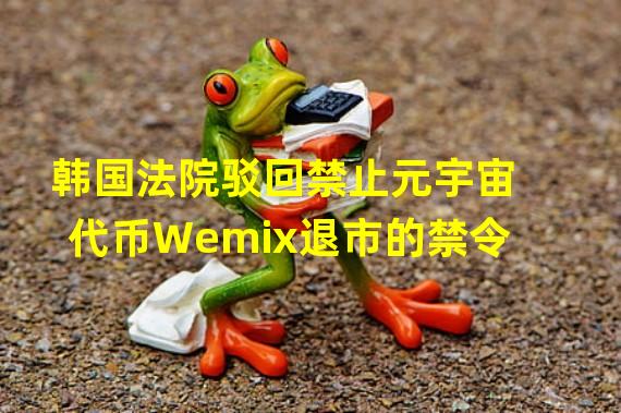韩国法院驳回禁止元宇宙代币Wemix退市的禁令