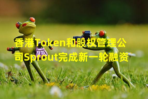 香港Token和股权管理公司Sprout完成新一轮融资