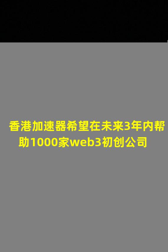 香港加速器希望在未来3年内帮助1000家web3初创公司
