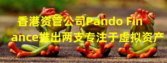 香港资管公司Pando Finance推出两支专注于虚拟资产的区块链ETF