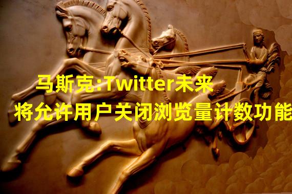 马斯克:Twitter未来将允许用户关闭浏览量计数功能