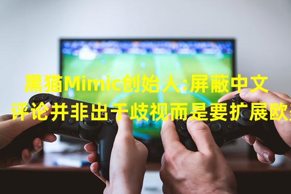 黑猫Mimic创始人:屏蔽中文评论并非出于歧视而是要扩展欧美市场