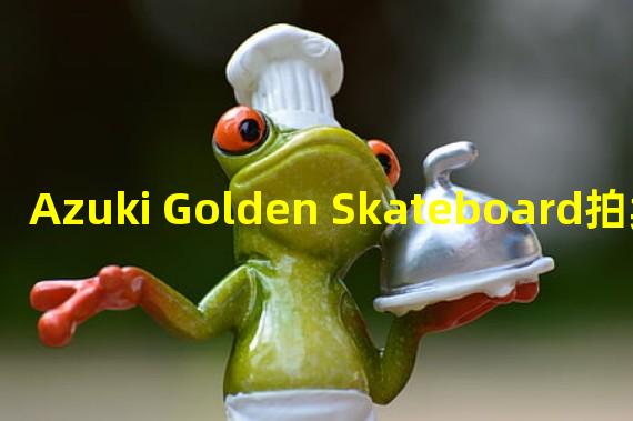 Azuki Golden Skateboard拍卖总额超过1900 ETH