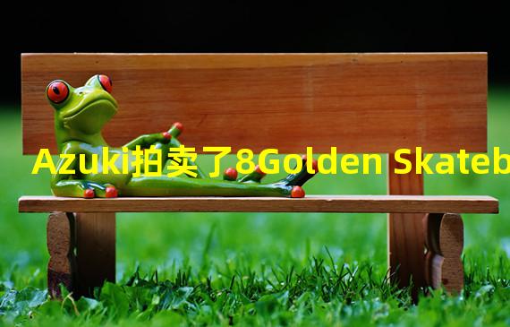 Azuki拍卖了8Golden SkateboardNFT，创历史最高价
