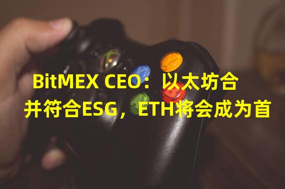 BitMEX CEO：以太坊合并符合ESG，ETH将会成为首选资产