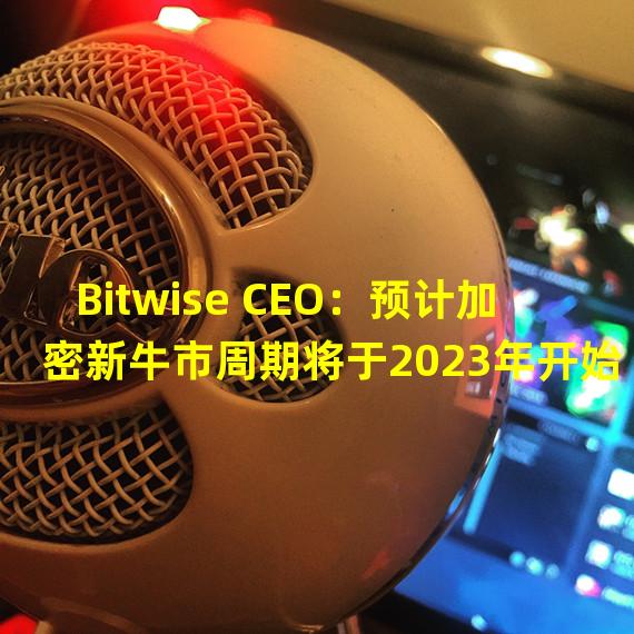 Bitwise CEO：预计加密新牛市周期将于2023年开始