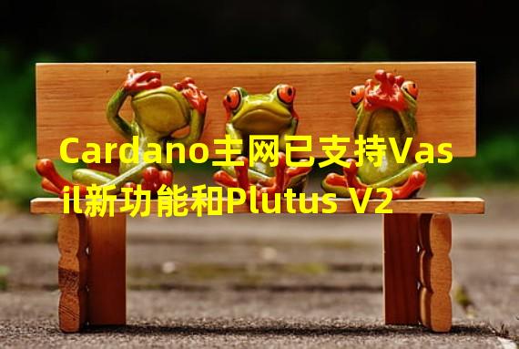 Cardano主网已支持Vasil新功能和Plutus V2成本模型
