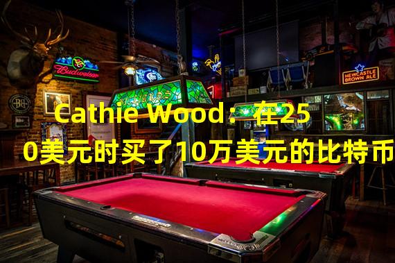 Cathie Wood：在250美元时买了10万美元的比特币并全部保留