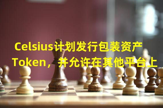 Celsius计划发行包装资产Token，并允许在其他平台上交易