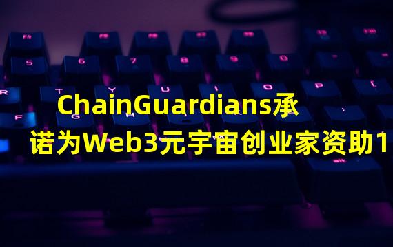 ChainGuardians承诺为Web3元宇宙创业家资助100万美元