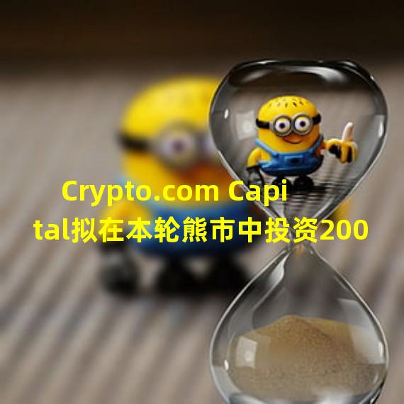 Crypto.com Capital拟在本轮熊市中投资200-300个项目