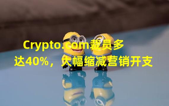 Crypto.com裁员多达40%，大幅缩减营销开支
