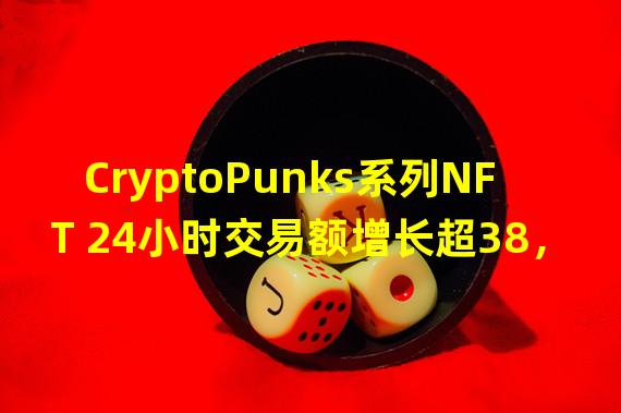 CryptoPunks系列NFT 24小时交易额增长超38，000%