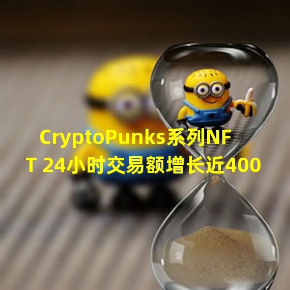 CryptoPunks系列NFT 24小时交易额增长近400%，位列OpenSea榜首
