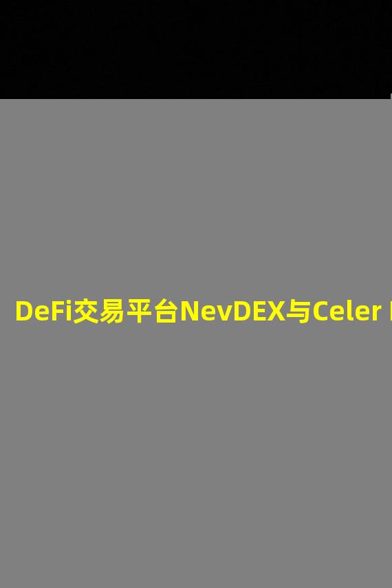 DeFi交易平台NevDEX与Celer Network达成合作
