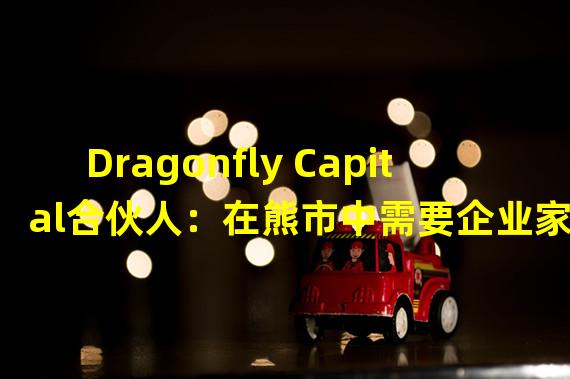 Dragonfly Capital合伙人：在熊市中需要企业家们更具创造性和雄心