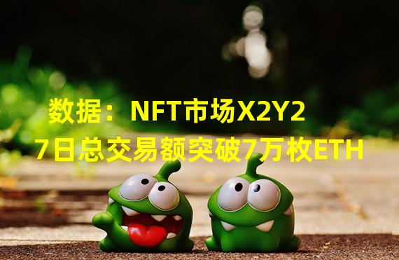 数据：NFT市场X2Y2 7日总交易额突破7万枚ETH