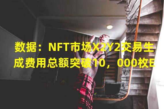 数据：NFT市场X2Y2交易生成费用总额突破10，000枚ETH