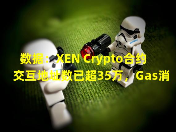 数据：XEN Crypto合约交互地址数已超35万，Gas消耗超2200枚ETH