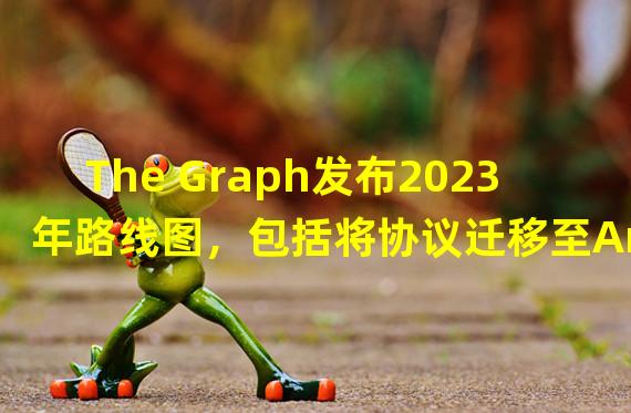 The Graph发布2023年路线图，包括将协议迁移至Arbitrum