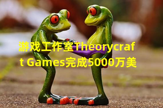 游戏工作室Theorycraft Games完成5000万美元B轮融资