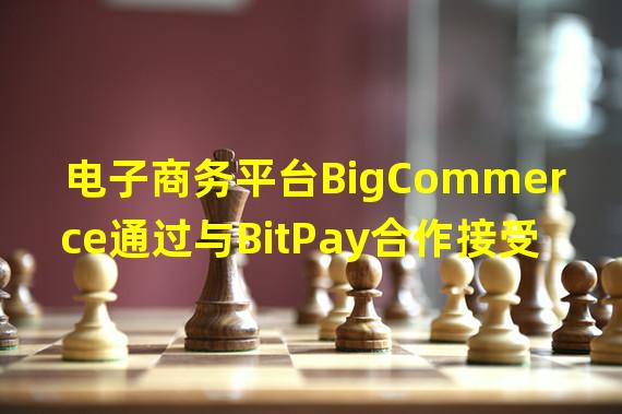 电子商务平台BigCommerce通过与BitPay合作接受加密货币支付