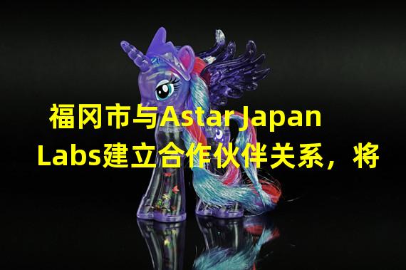 福冈市与Astar Japan Labs建立合作伙伴关系，将致力于Web3发展