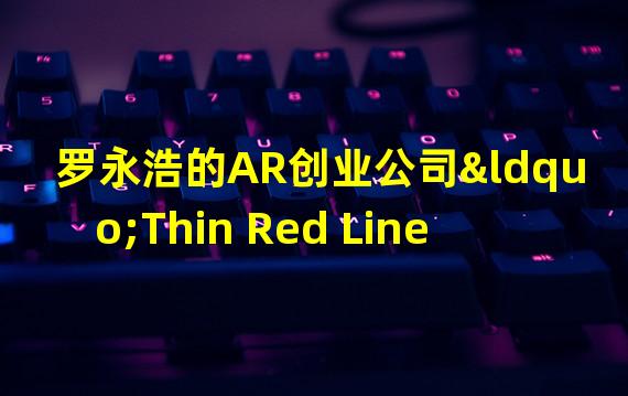 罗永浩的AR创业公司“Thin Red Line”完成近4亿元天使轮融资