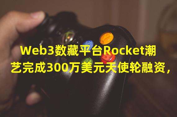 Web3数藏平台Rocket潮艺完成300万美元天使轮融资，黑石领投