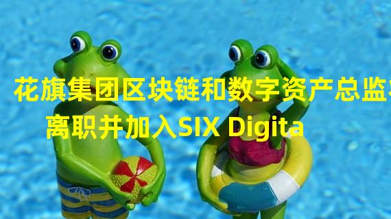 花旗集团区块链和数字资产总监将离职并加入SIX Digital Exchange
