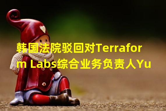 韩国法院驳回对Terraform Labs综合业务负责人Yu的逮捕令