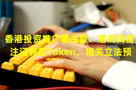 香港投资推广署主管：港府高度关注证券型Token，相关立法预计明年一季度完成