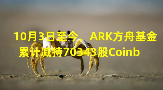 10月3日至今，ARK方舟基金累计减持70343股Coinbase股票